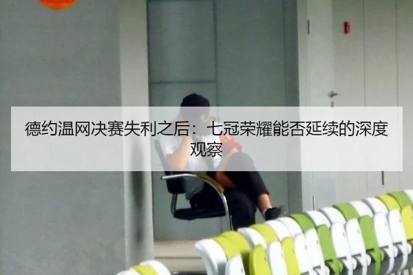 德约温网决赛失利之后：七冠荣耀能否延续的深度观察
